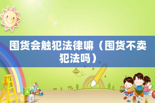 囤貨會觸犯法律嘛（囤貨不賣犯法嗎）