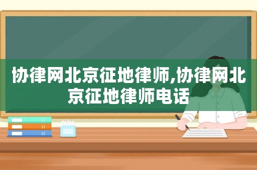 協(xié)律網(wǎng)北京征地律師,協(xié)律網(wǎng)北京征地律師電話