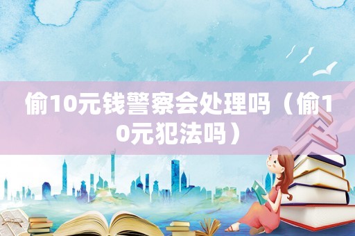 偷10元錢警察會(huì)處理嗎（偷10元犯法嗎）