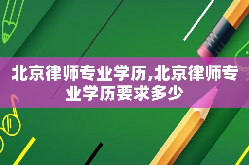 北京律師專業(yè)學(xué)歷,北京律師專業(yè)學(xué)歷要求多少