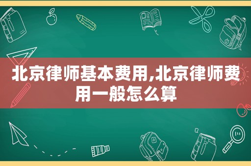 北京律師基本費用,北京律師費用一般怎么算
