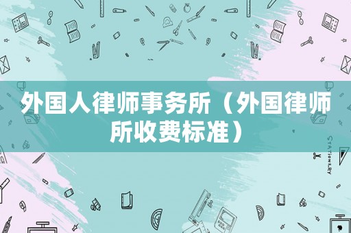 外國(guó)人律師事務(wù)所（外國(guó)律師所收費(fèi)標(biāo)準(zhǔn)）
