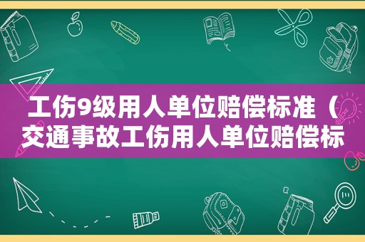 工傷9級用人單位賠償標(biāo)準(zhǔn)（交通事故工傷用人單位賠償標(biāo)準(zhǔn)）