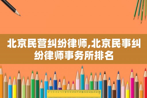 北京民營糾紛律師,北京民事糾紛律師事務(wù)所排名