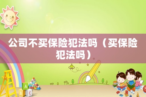 公司不買保險犯法嗎（買保險犯法嗎）