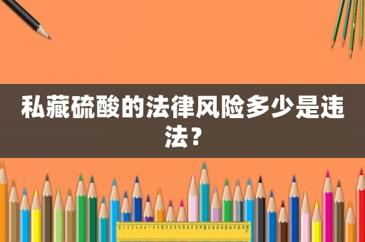 私藏硫酸的法律風(fēng)險(xiǎn)多少是違法？