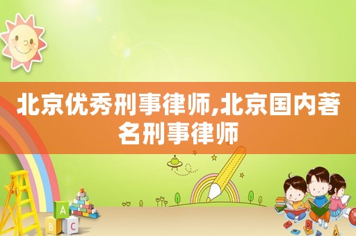 北京優(yōu)秀刑事律師,北京國內(nèi)著名刑事律師