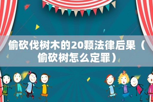 偷砍伐樹木的20顆法律后果（偷砍樹怎么定罪）
