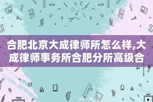 合肥北京大成律師所怎么樣,大成律師事務(wù)所合肥分所高級合伙人