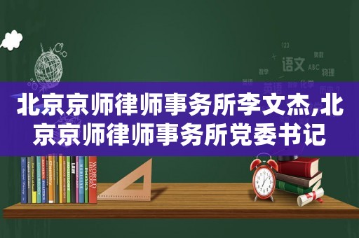 北京京師律師事務(wù)所李文杰,北京京師律師事務(wù)所黨委書記