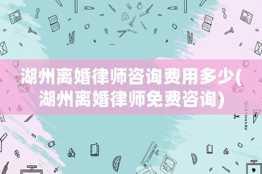 湖州離婚律師咨詢費(fèi)用多少(湖州離婚律師免費(fèi)咨詢)