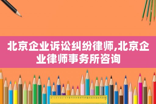 北京企業(yè)訴訟糾紛律師,北京企業(yè)律師事務(wù)所咨詢