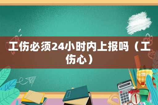 工傷必須24小時內(nèi)上報嗎（工傷心）