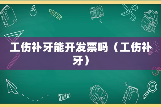工傷補(bǔ)牙能開發(fā)票嗎（工傷補(bǔ)牙）