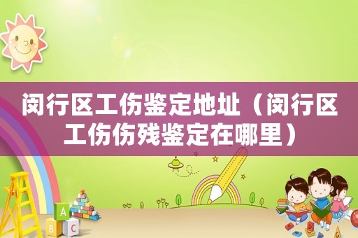 閔行區(qū)工傷鑒定地址（閔行區(qū)工傷傷殘鑒定在哪里）