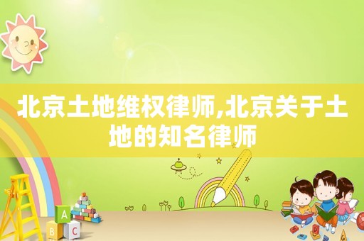 北京土地維權(quán)律師,北京關(guān)于土地的知名律師