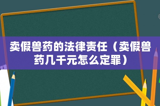 賣假獸藥的法律責(zé)任（賣假獸藥幾千元怎么定罪）