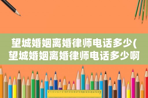 望城婚姻離婚律師電話多少(望城婚姻離婚律師電話多少啊)