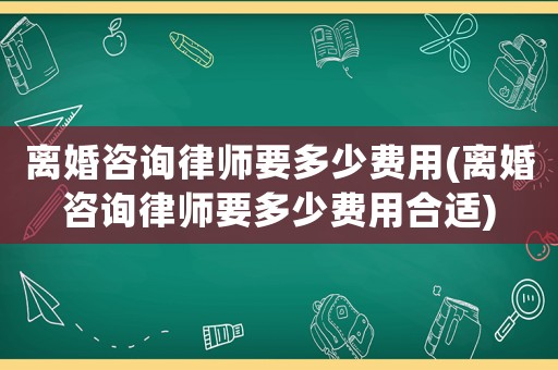 離婚咨詢(xún)律師要多少費(fèi)用(離婚咨詢(xún)律師要多少費(fèi)用合適)