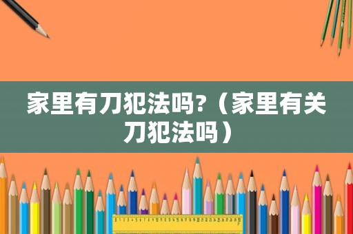家里有刀犯法嗎?（家里有關(guān)刀犯法嗎）