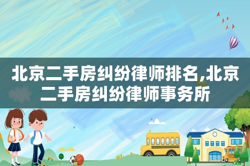 北京二手房糾紛律師排名,北京二手房糾紛律師事務所