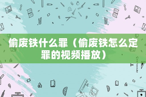 偷廢鐵什么罪（偷廢鐵怎么定罪的視頻播放）