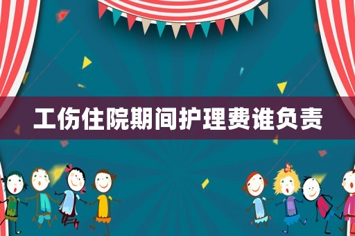 工傷住院期間護理費誰負(fù)責(zé)
