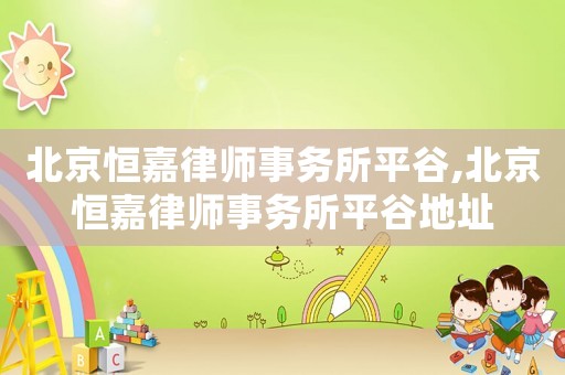 北京恒嘉律師事務(wù)所平谷,北京恒嘉律師事務(wù)所平谷地址