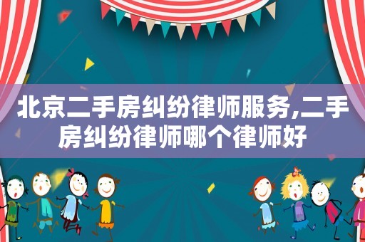 北京二手房糾紛律師服務(wù),二手房糾紛律師哪個(gè)律師好