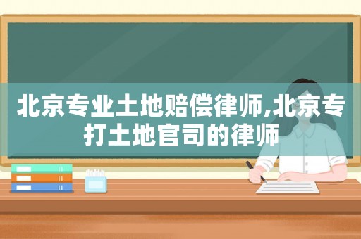 北京專業(yè)土地賠償律師,北京專打土地官司的律師
