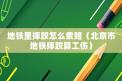地鐵里摔跤怎么索賠（北京市地鐵摔跤算工傷）