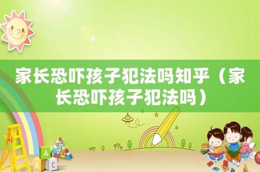 家長(zhǎng)恐嚇孩子犯法嗎知乎（家長(zhǎng)恐嚇孩子犯法嗎）