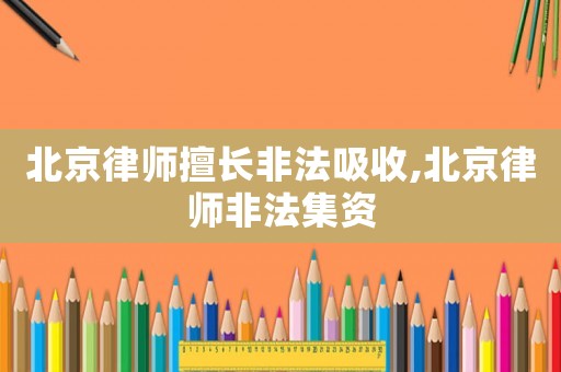 北京律師擅長(zhǎng)非法吸收,北京律師非法集資