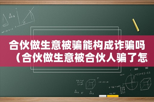 合伙做生意被騙能構(gòu)成詐騙嗎（合伙做生意被合伙人騙了怎么定罪）