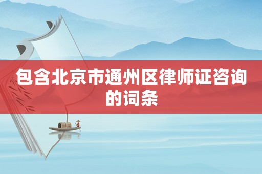 包含北京市通州區(qū)律師證咨詢的詞條