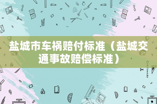 鹽城市車(chē)禍賠付標(biāo)準(zhǔn)（鹽城交通事故賠償標(biāo)準(zhǔn)）