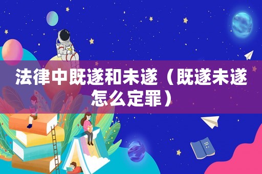 法律中既遂和未遂（既遂未遂怎么定罪）
