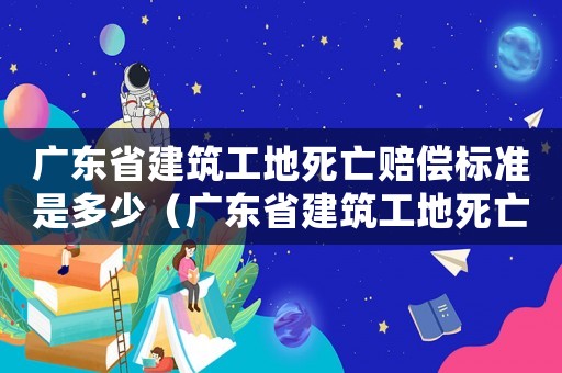 廣東省建筑工地死亡賠償標(biāo)準(zhǔn)是多少（廣東省建筑工地死亡賠償標(biāo)準(zhǔn)）