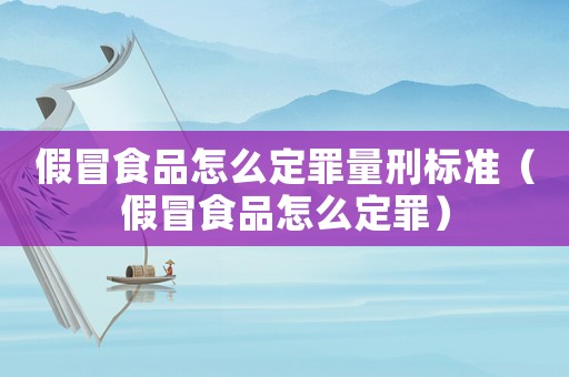 假冒食品怎么定罪量刑標(biāo)準(zhǔn)（假冒食品怎么定罪）