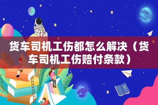 貨車司機(jī)工傷都怎么解決（貨車司機(jī)工傷賠付條款）