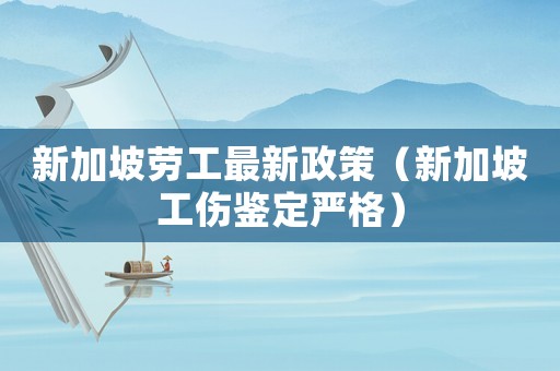 新加坡勞工最新政策（新加坡工傷鑒定嚴(yán)格）