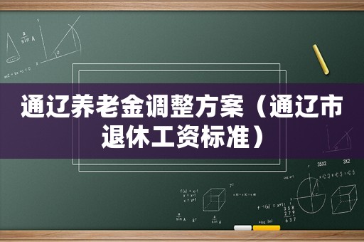 通遼養(yǎng)老金調(diào)整方案（通遼市退休工資標(biāo)準(zhǔn)）