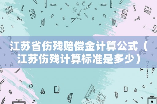 江蘇省傷殘賠償金計算公式（江蘇傷殘計算標準是多少）