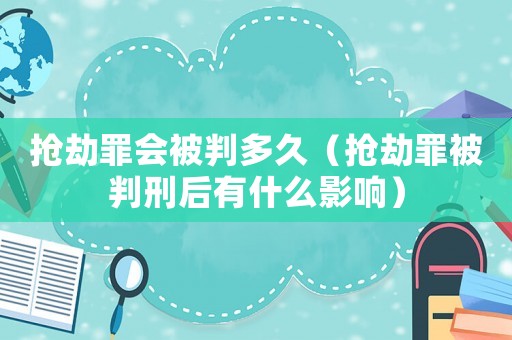 搶劫罪會被判多久（搶劫罪被判刑后有什么影響）