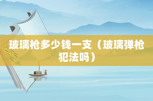 玻璃槍多少錢(qián)一支（玻璃彈槍犯法嗎）