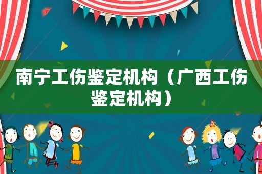 南寧工傷鑒定機(jī)構(gòu)（廣西工傷鑒定機(jī)構(gòu)）