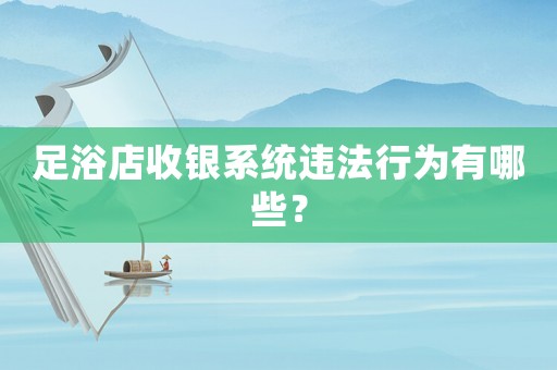 足浴店收銀系統(tǒng)違法行為有哪些？