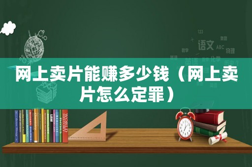 網(wǎng)上賣片能賺多少錢（網(wǎng)上賣片怎么定罪）