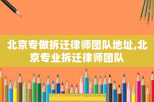 北京專做拆遷律師團(tuán)隊(duì)地址,北京專業(yè)拆遷律師團(tuán)隊(duì)