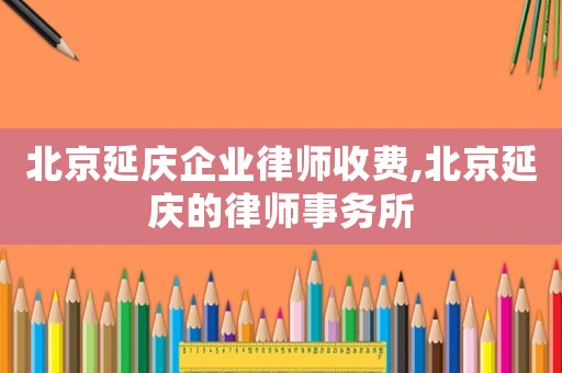 北京延慶企業(yè)律師收費(fèi),北京延慶的律師事務(wù)所